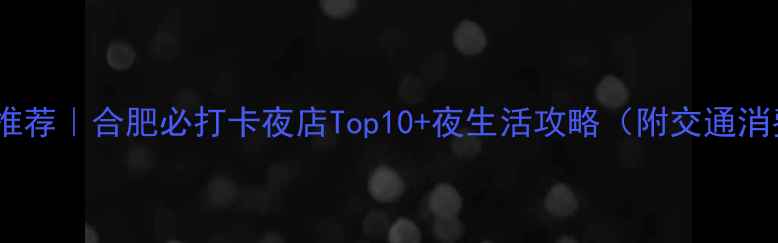 图片 合肥夜店推荐｜合肥必打卡夜店Top10+夜生活攻略（附交通消费指南）1