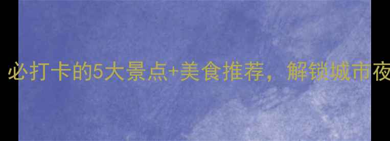 合肥夜游攻略必打卡的5大景点美食推荐解锁城市夜生活新体验
