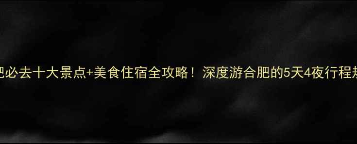 图片 合肥必去十大景点+美食住宿全攻略！深度游合肥的5天4夜行程规划