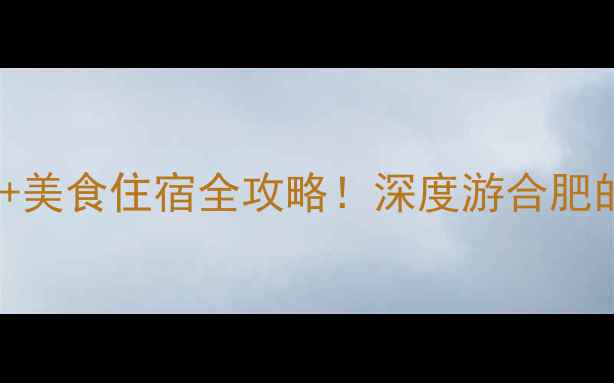图片 合肥必去十大景点+美食住宿全攻略！深度游合肥的5天4夜行程规划1