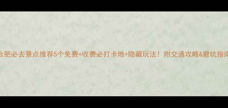 图片 合肥必去景点推荐5个免费+收费必打卡地+隐藏玩法！附交通攻略&避坑指南