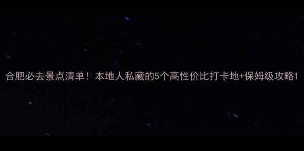 图片 合肥必去景点清单！本地人私藏的5个高性价比打卡地+保姆级攻略1