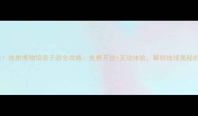 图片 合肥必去！地质博物馆亲子游全攻略：免费开放+互动体验，解锁地球奥秘的宝藏地1