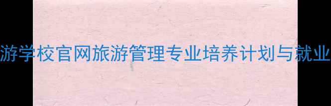 图片 合肥旅游学校官网旅游管理专业培养计划与就业前景全