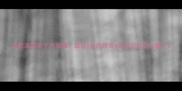 图片 合肥滨湖亲子游攻略｜露营+自然教育+星空观测全攻略✨2