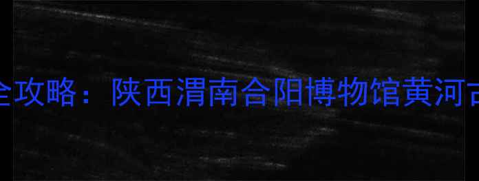 图片 合阳必去景点全攻略：陕西渭南合阳博物馆黄河古渡处女山深度