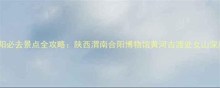 图片 合阳必去景点全攻略：陕西渭南合阳博物馆黄河古渡处女山深度1
