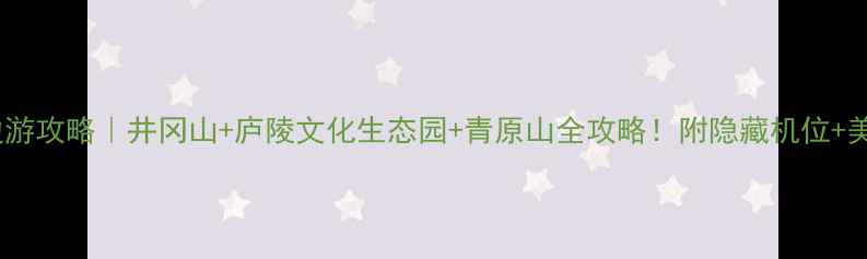 吉安周边游攻略井冈山庐陵文化生态园青原山全攻略附隐藏机位美食地图