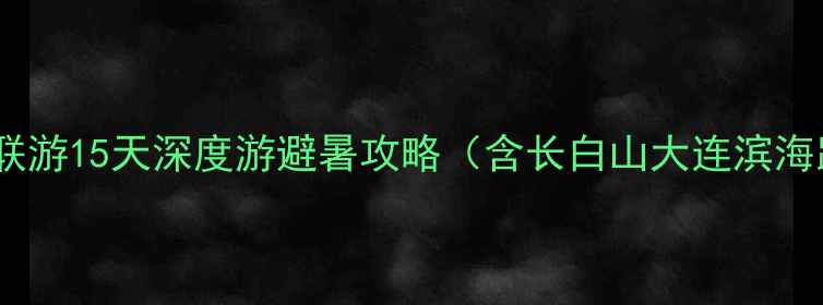 吉林大连双城联游15天深度游避暑攻略含长白山大连滨海路沈阳故宫