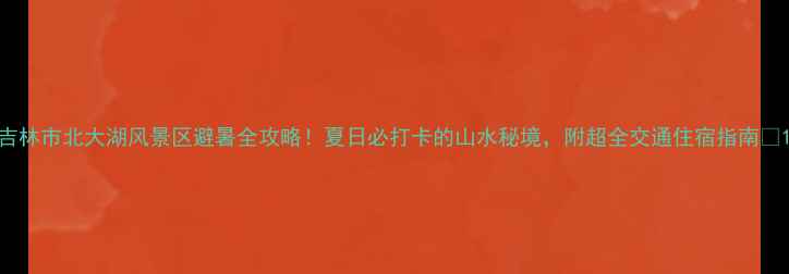 图片 吉林市北大湖风景区避暑全攻略！夏日必打卡的山水秘境，附超全交通住宿指南🌿1