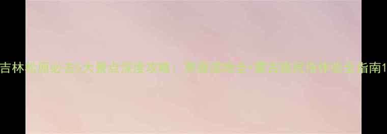 吉林松原必去5大景点深度攻略草原湿地全蒙古族民俗体验全指南