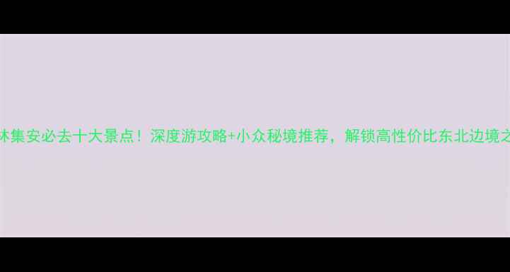 图片 吉林集安必去十大景点！深度游攻略+小众秘境推荐，解锁高性价比东北边境之旅