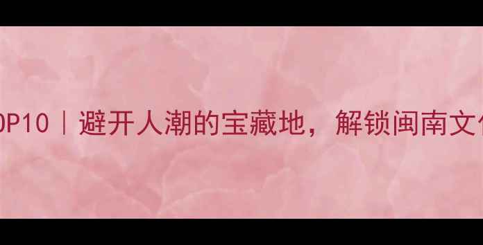 图片 同安小众景点TOP10｜避开人潮的宝藏地，解锁闽南文化+海岛风光🌊1