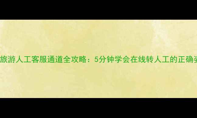 图片 同程旅游人工客服通道全攻略：5分钟学会在线转人工的正确姿势1