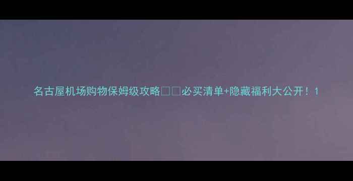 图片 名古屋机场购物保姆级攻略🛍️必买清单+隐藏福利大公开！1