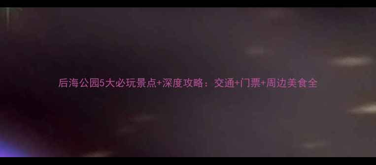 图片 后海公园5大必玩景点+深度攻略：交通+门票+周边美食全