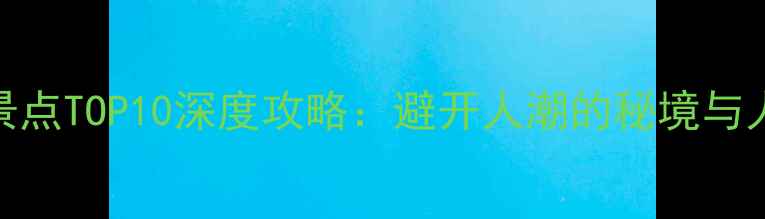 吕梁必去景点TOP10深度攻略避开人潮的秘境与人文宝藏全
