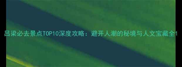 图片 吕梁必去景点TOP10深度攻略：避开人潮的秘境与人文宝藏全1