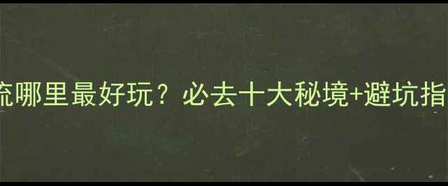 图片 吕梁漂流哪里最好玩？必去十大秘境+避坑指南全！1