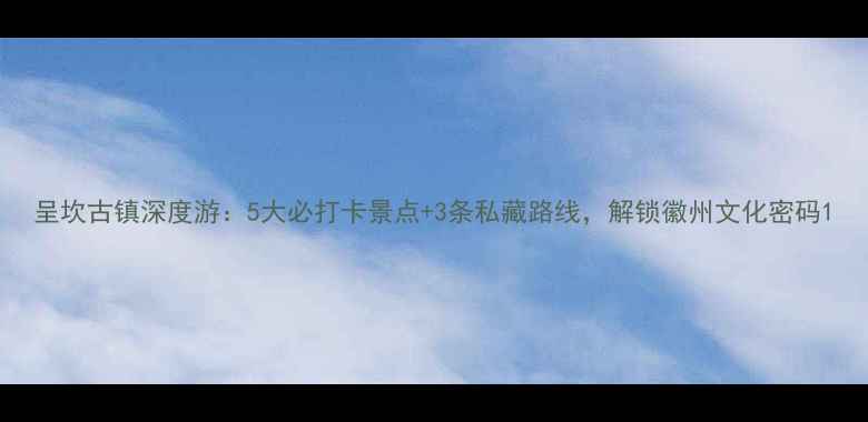 图片 呈坎古镇深度游：5大必打卡景点+3条私藏路线，解锁徽州文化密码1