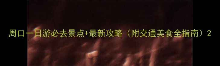 周口一日游必去景点最新攻略附交通美食全指南