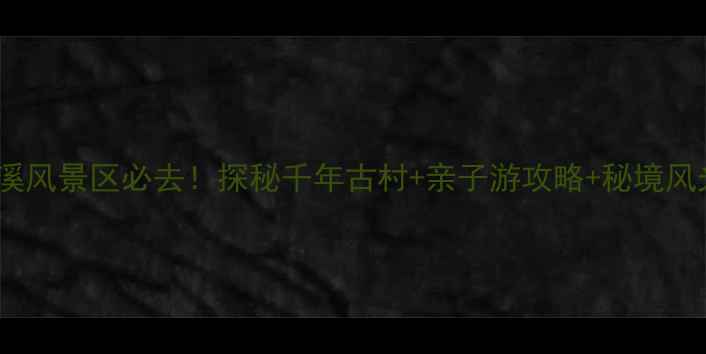 图片 周宁鲤鱼溪风景区必去！探秘千年古村+亲子游攻略+秘境风光全攻略1