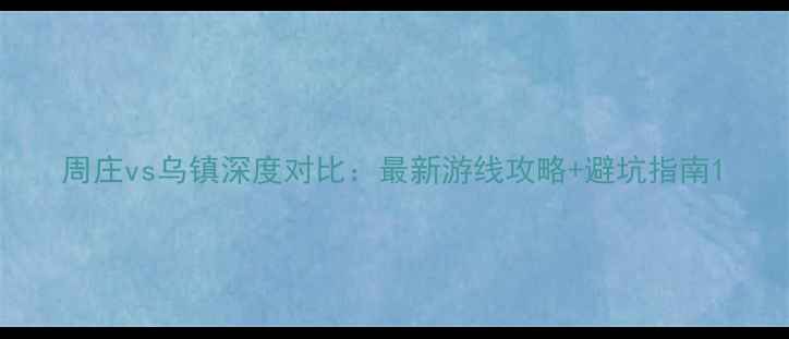 周庄vs乌镇深度对比最新游线攻略避坑指南