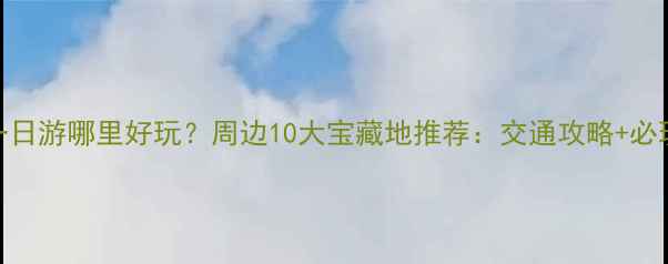 图片 周末一日游哪里好玩？周边10大宝藏地推荐：交通攻略+必玩清单