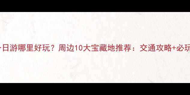 图片 周末一日游哪里好玩？周边10大宝藏地推荐：交通攻略+必玩清单1