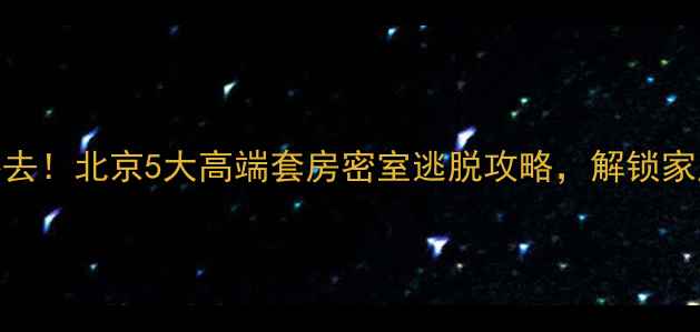 图片 周末亲子游必去！北京5大高端套房密室逃脱攻略，解锁家庭冒险新体验