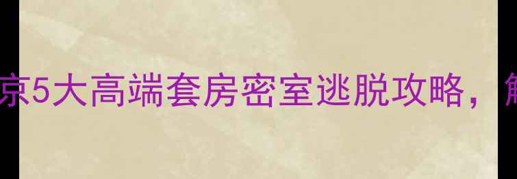 图片 周末亲子游必去！北京5大高端套房密室逃脱攻略，解锁家庭冒险新体验2
