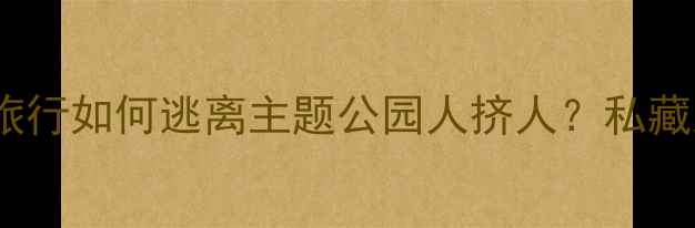 图片 周末出游短途旅行如何逃离主题公园人挤人？私藏路线+避坑指南