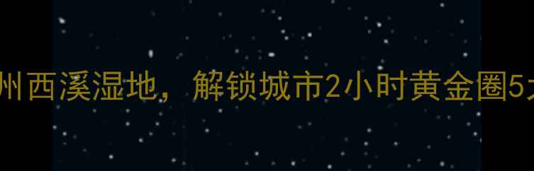 周末周边游推荐一天玩转杭州西溪湿地解锁城市2小时黄金圈5大宝藏打卡地附详细攻略