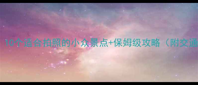 图片 周末短途游必看！10个适合拍照的小众景点+保姆级攻略（附交通门票拍照技巧）1