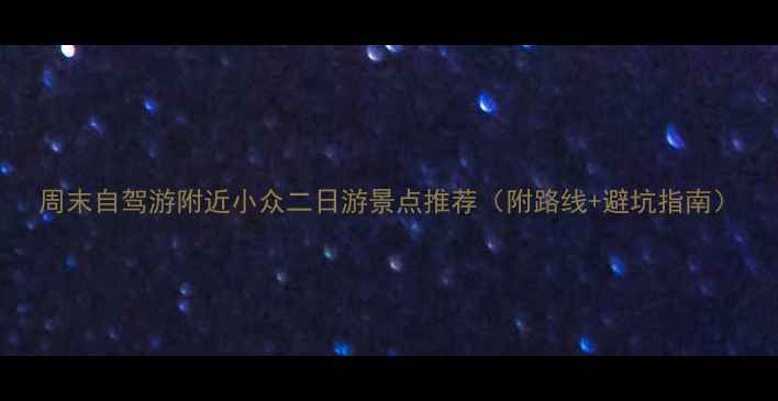 图片 周末自驾游附近小众二日游景点推荐（附路线+避坑指南）