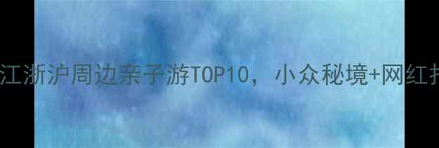 图片 周末遛娃必看！江浙沪周边亲子游TOP10，小众秘境+网红打卡地全攻略🌿2