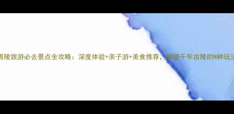 周陵旅游必去景点全攻略深度体验亲子游美食推荐解锁千年古陵的N种玩法