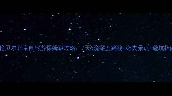 图片 呼伦贝尔北京自驾游保姆级攻略：7天6晚深度路线+必去景点+避坑指南1