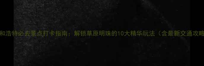 图片 呼和浩特必去景点打卡指南：解锁草原明珠的10大精华玩法（含最新交通攻略）