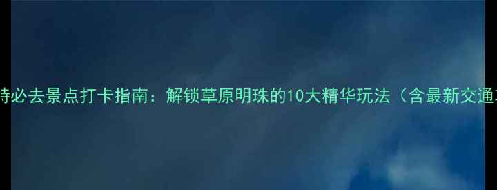 图片 呼和浩特必去景点打卡指南：解锁草原明珠的10大精华玩法（含最新交通攻略）2