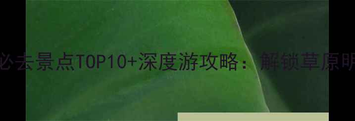 呼市旅游必去景点TOP10深度游攻略解锁草原明珠的多元