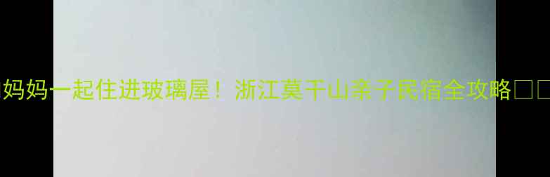 图片 和妈妈一起住进玻璃屋！浙江莫干山亲子民宿全攻略🏡✨1