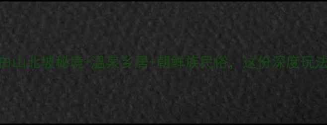 和龙旅游攻略探秘长白山北坡秘境温泉乡居朝鲜族民俗这份深度玩法指南助你玩转东北小城