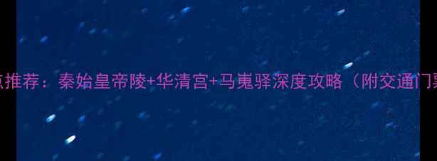 咸阳周边必去景点推荐秦始皇帝陵华清宫马嵬驿深度攻略附交通门票最佳游玩时间