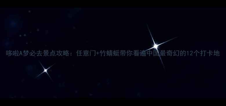 哆啦A梦必去景点攻略任意门竹蜻蜓带你看遍中国最奇幻的12个打卡地