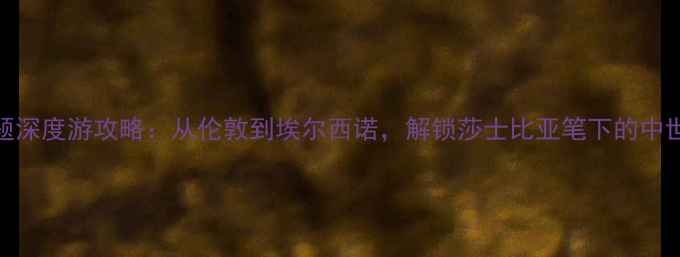 图片 哈姆雷特主题深度游攻略：从伦敦到埃尔西诺，解锁莎士比亚笔下的中世纪童话王国