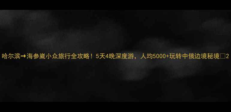 图片 哈尔滨→海参崴小众旅行全攻略！5天4晚深度游，人均5000+玩转中俄边境秘境🌊2