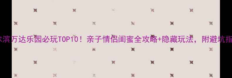 图片 哈尔滨万达乐园必玩TOP10！亲子情侣闺蜜全攻略+隐藏玩法，附避坑指南1
