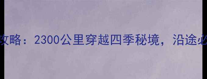 图片 哈尔滨到南京自驾全攻略：2300公里穿越四季秘境，沿途必打卡的15个自驾圣地