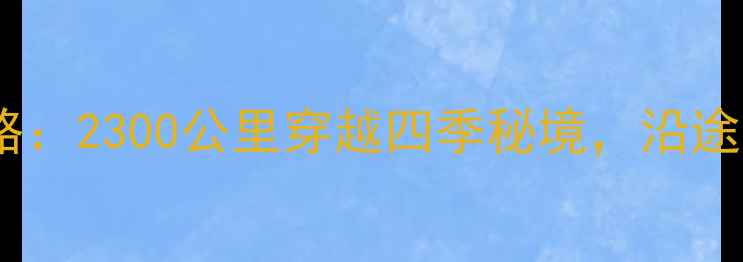 图片 哈尔滨到南京自驾全攻略：2300公里穿越四季秘境，沿途必打卡的15个自驾圣地2